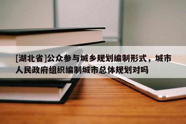 [湖北省]公眾參與城鄉(xiāng)規(guī)劃編制形式，城市人民政府組織編制城市總體規(guī)劃對嗎