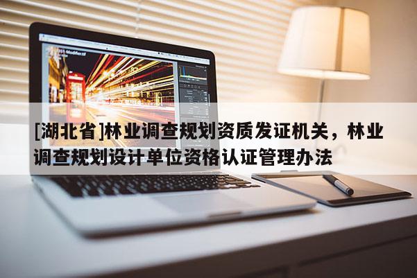 [湖北省]林業調查規劃資質發證機關，林業調查規劃設計單位資格認證管理辦法