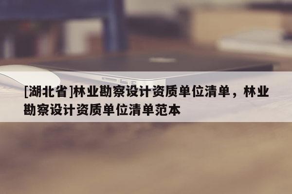 [湖北省]林業勘察設計資質單位清單，林業勘察設計資質單位清單范本