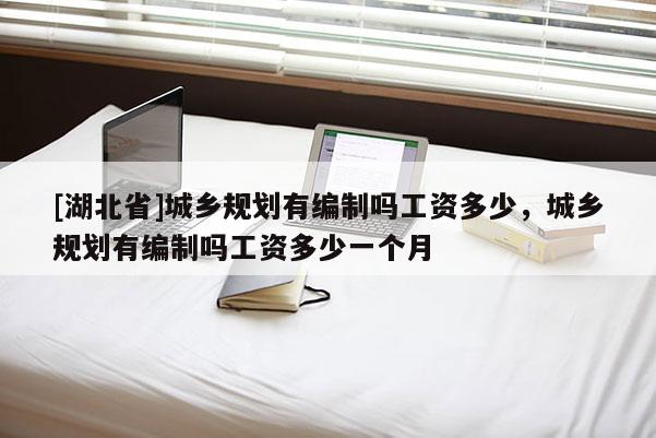[湖北省]城鄉(xiāng)規(guī)劃有編制嗎工資多少，城鄉(xiāng)規(guī)劃有編制嗎工資多少一個(gè)月