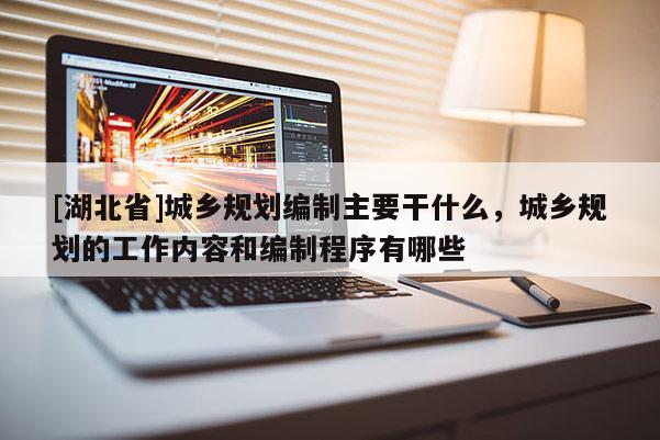 [湖北省]城鄉規劃編制主要干什么，城鄉規劃的工作內容和編制程序有哪些