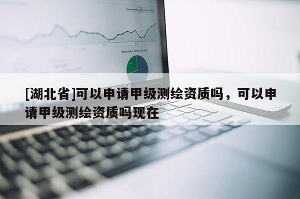 [湖北省]可以申請甲級測繪資質嗎，可以申請甲級測繪資質嗎現在