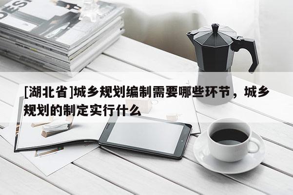 [湖北省]城鄉規劃編制需要哪些環節，城鄉規劃的制定實行什么
