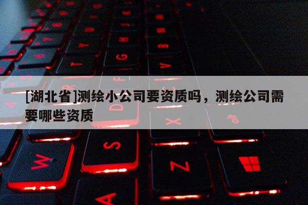 [湖北省]測(cè)繪小公司要資質(zhì)嗎，測(cè)繪公司需要哪些資質(zhì)