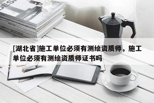 [湖北省]施工單位必須有測繪資質師，施工單位必須有測繪資質師證書嗎