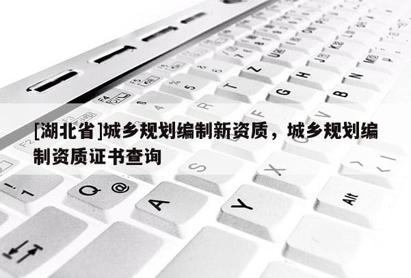 [湖北省]城鄉(xiāng)規(guī)劃編制新資質(zhì)，城鄉(xiāng)規(guī)劃編制資質(zhì)證書查詢