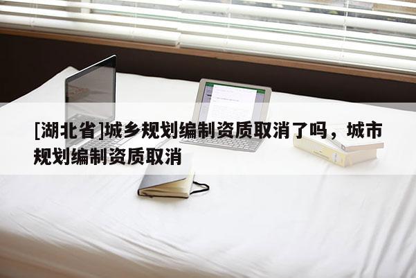 [湖北省]城鄉(xiāng)規(guī)劃編制資質(zhì)取消了嗎，城市規(guī)劃編制資質(zhì)取消