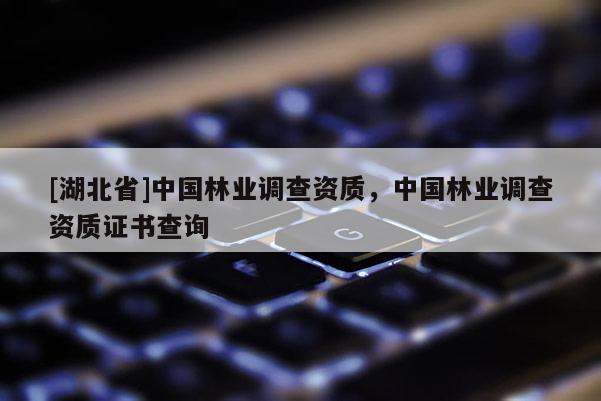 [湖北省]中國林業(yè)調(diào)查資質(zhì)，中國林業(yè)調(diào)查資質(zhì)證書查詢