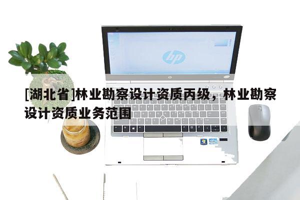 [湖北省]林業(yè)勘察設計資質丙級，林業(yè)勘察設計資質業(yè)務范圍