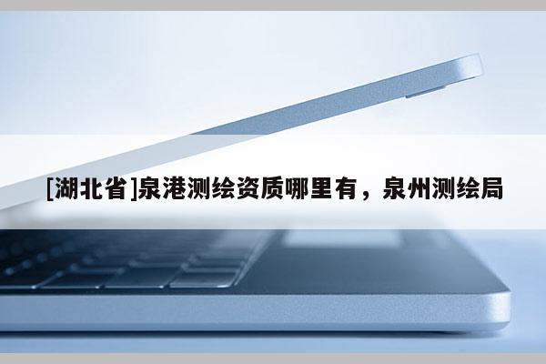[湖北省]泉港測繪資質哪里有，泉州測繪局