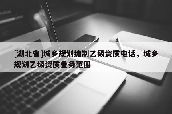 [湖北省]城鄉規劃編制乙級資質電話，城鄉規劃乙級資質業務范圍