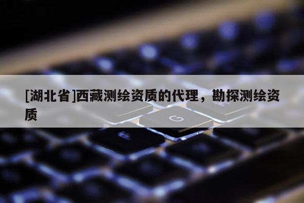 [湖北省]西藏測(cè)繪資質(zhì)的代理，勘探測(cè)繪資質(zhì)
