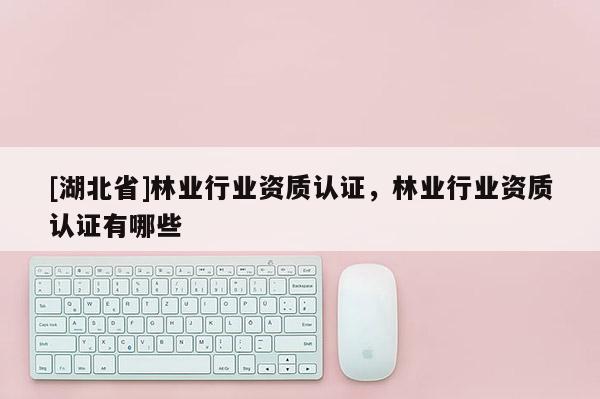 [湖北省]林業行業資質認證，林業行業資質認證有哪些