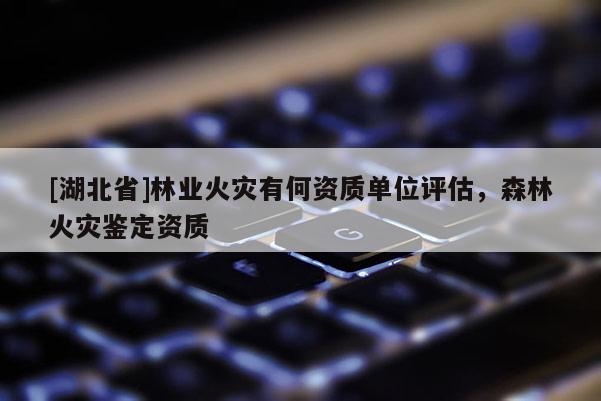 [湖北省]林業火災有何資質單位評估，森林火災鑒定資質