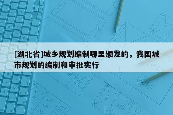 [湖北省]城鄉規劃編制哪里頒發的，我國城市規劃的編制和審批實行