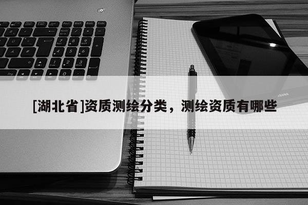 [湖北省]資質(zhì)測繪分類，測繪資質(zhì)有哪些