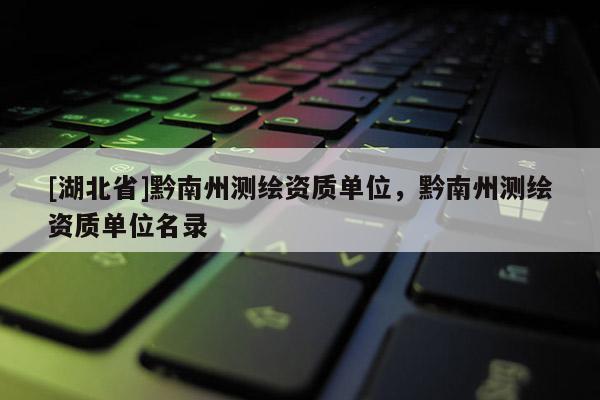 [湖北省]黔南州測繪資質單位，黔南州測繪資質單位名錄
