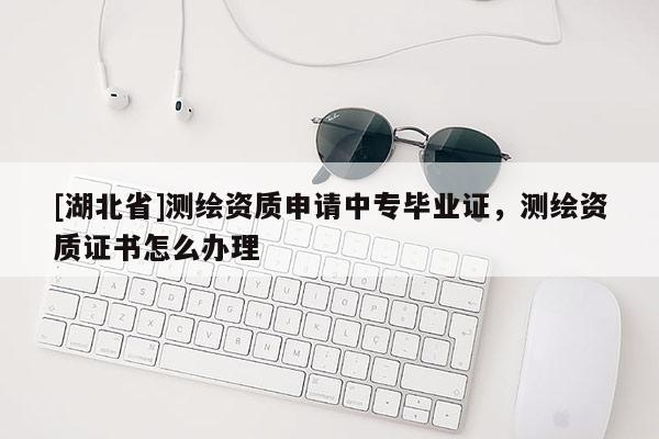 [湖北省]測(cè)繪資質(zhì)申請(qǐng)中專畢業(yè)證，測(cè)繪資質(zhì)證書(shū)怎么辦理