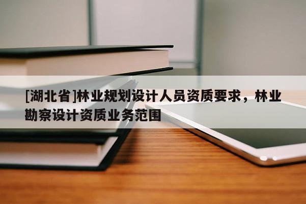 [湖北省]林業規劃設計人員資質要求，林業勘察設計資質業務范圍