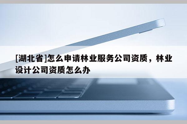 [湖北省]怎么申請林業服務公司資質，林業設計公司資質怎么辦