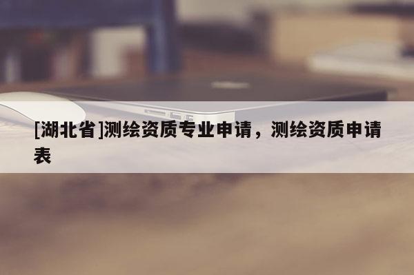 [湖北省]測繪資質專業申請，測繪資質申請表