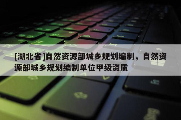 [湖北省]自然資源部城鄉(xiāng)規(guī)劃編制，自然資源部城鄉(xiāng)規(guī)劃編制單位甲級資質(zhì)