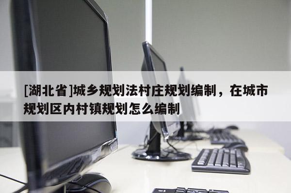 [湖北省]城鄉規劃法村莊規劃編制，在城市規劃區內村鎮規劃怎么編制