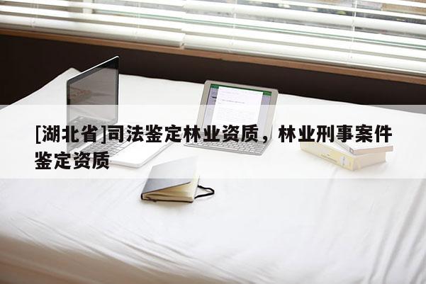 [湖北省]司法鑒定林業(yè)資質(zhì)，林業(yè)刑事案件鑒定資質(zhì)