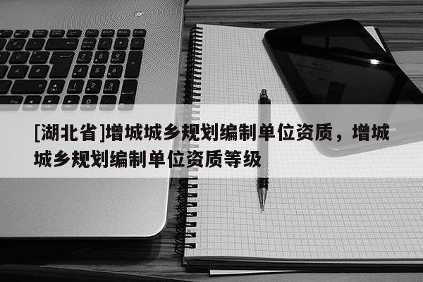 [湖北省]增城城鄉規劃編制單位資質，增城城鄉規劃編制單位資質等級