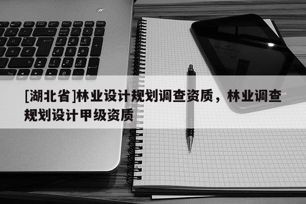 [湖北省]林業(yè)設(shè)計規(guī)劃調(diào)查資質(zhì)，林業(yè)調(diào)查規(guī)劃設(shè)計甲級資質(zhì)