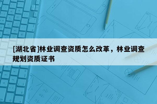[湖北省]林業調查資質怎么改革，林業調查規劃資質證書
