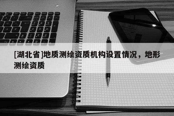 [湖北省]地質(zhì)測繪資質(zhì)機(jī)構(gòu)設(shè)置情況，地形測繪資質(zhì)