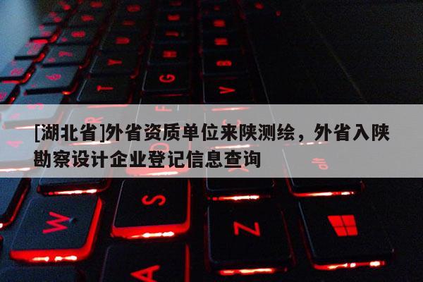 [湖北省]外省資質單位來陜測繪，外省入陜勘察設計企業登記信息查詢