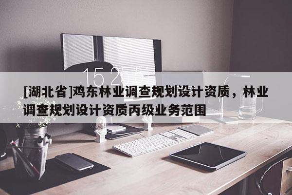[湖北省]雞東林業調查規劃設計資質，林業調查規劃設計資質丙級業務范圍