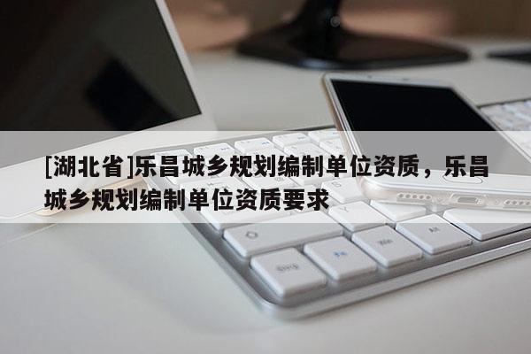 [湖北省]樂昌城鄉規劃編制單位資質，樂昌城鄉規劃編制單位資質要求