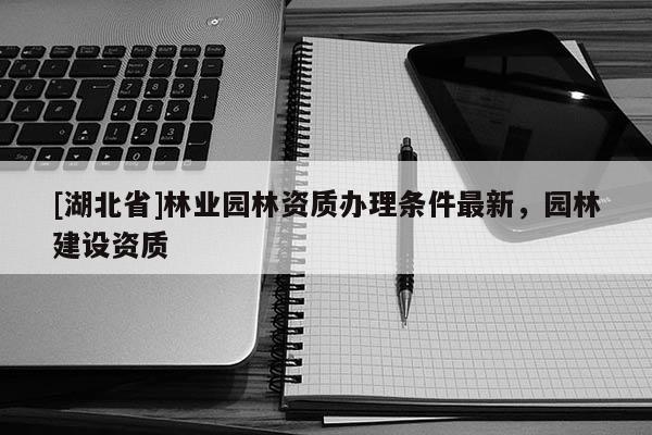 [湖北省]林業園林資質辦理條件最新，園林建設資質