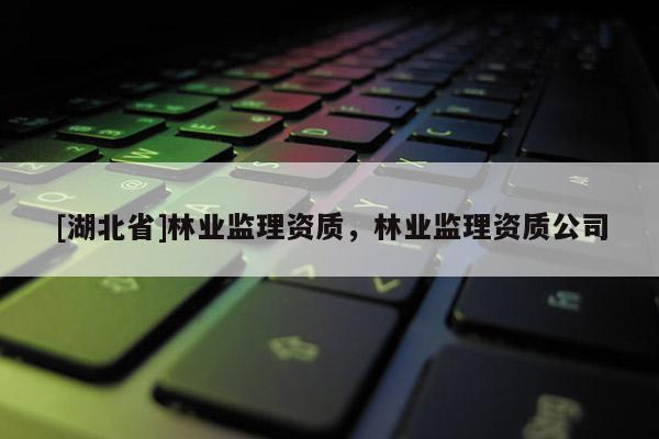 [湖北省]林業(yè)監(jiān)理資質(zhì)，林業(yè)監(jiān)理資質(zhì)公司