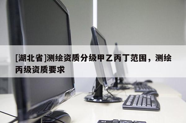 [湖北省]測繪資質分級甲乙丙丁范圍，測繪丙級資質要求