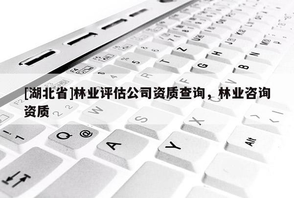 [湖北省]林業評估公司資質查詢，林業咨詢資質