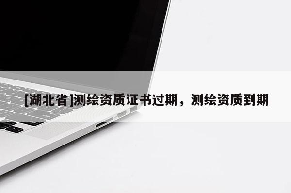 [湖北省]測繪資質證書過期，測繪資質到期