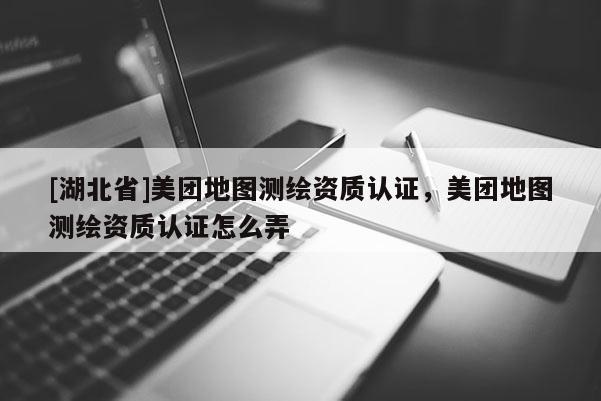[湖北省]美團地圖測繪資質認證，美團地圖測繪資質認證怎么弄