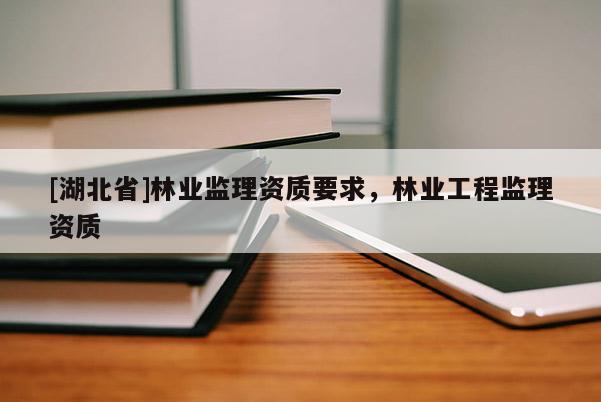 [湖北省]林業監理資質要求，林業工程監理資質