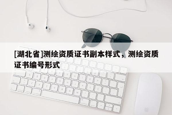 [湖北省]測(cè)繪資質(zhì)證書副本樣式，測(cè)繪資質(zhì)證書編號(hào)形式