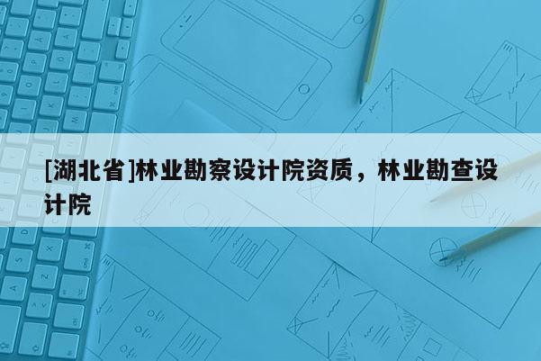 [湖北省]林業(yè)勘察設計院資質(zhì)，林業(yè)勘查設計院