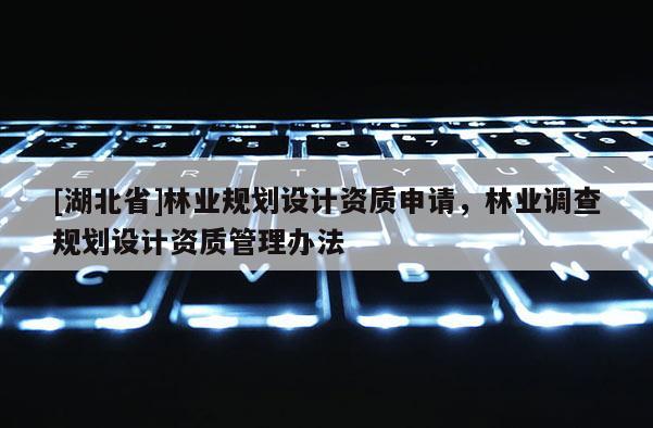 [湖北省]林業(yè)規(guī)劃設(shè)計資質(zhì)申請，林業(yè)調(diào)查規(guī)劃設(shè)計資質(zhì)管理辦法