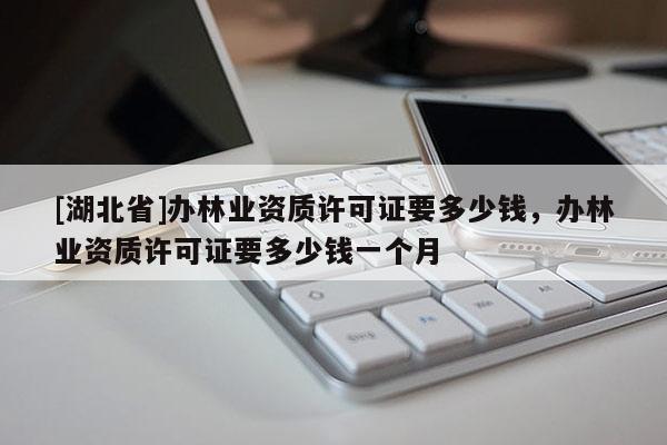 [湖北省]辦林業(yè)資質(zhì)許可證要多少錢，辦林業(yè)資質(zhì)許可證要多少錢一個(gè)月