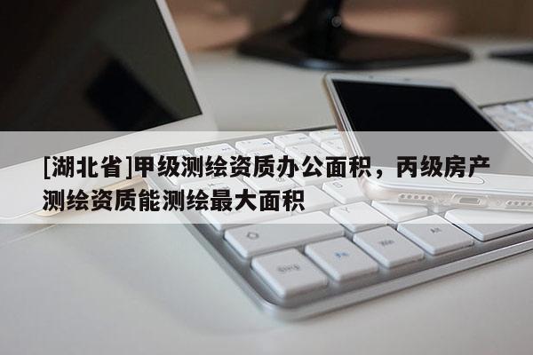 [湖北省]甲級測繪資質(zhì)辦公面積，丙級房產(chǎn)測繪資質(zhì)能測繪最大面積
