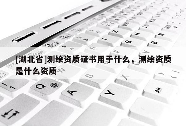 [湖北省]測繪資質證書用于什么，測繪資質是什么資質