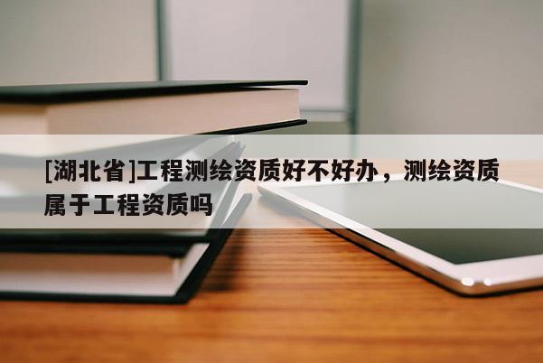 [湖北省]工程測繪資質好不好辦，測繪資質屬于工程資質嗎