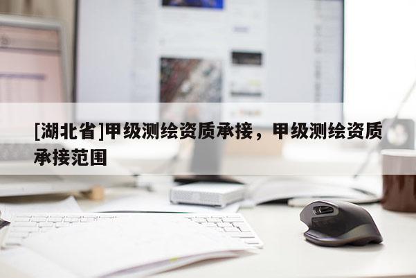 [湖北省]甲級測繪資質(zhì)承接，甲級測繪資質(zhì)承接范圍